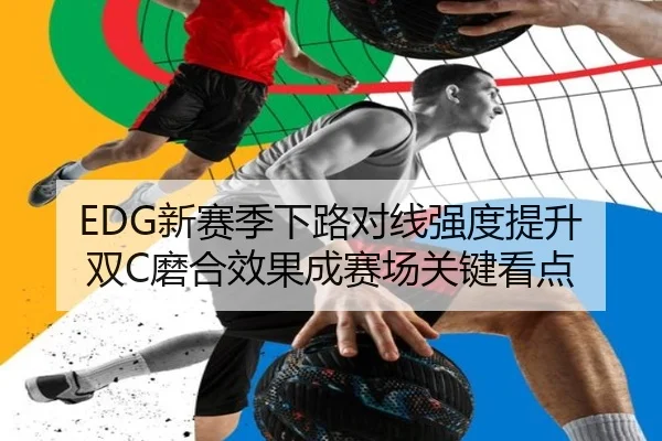 EDG新赛季下路对线强度提升 双C磨合效果成赛场关键看点