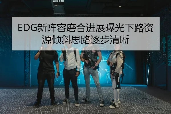 EDG新阵容磨合进展曝光下路资源倾斜思路逐步清晰